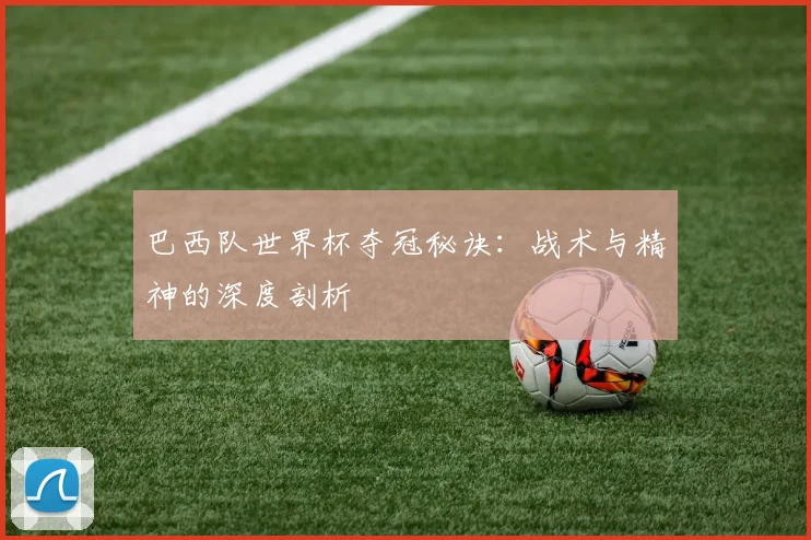 巴西队世界杯夺冠秘诀：战术与精神的深度剖析