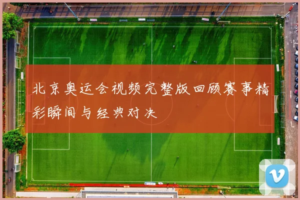 北京奥运会视频完整版回顾赛事精彩瞬间与经典对决