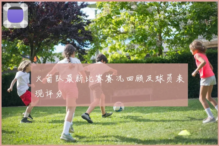 火箭队最新比赛赛况回顾及球员表现评分