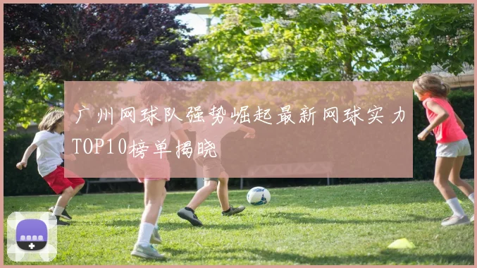 广州网球队强势崛起最新网球实力TOP10榜单揭晓