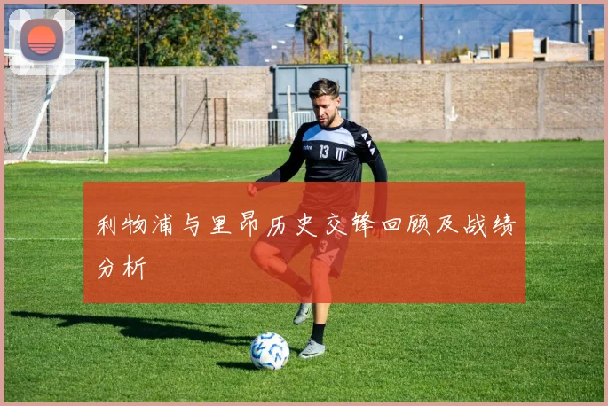 利物浦与里昂历史交锋回顾及战绩分析