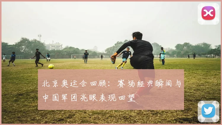 北京奥运会回顾：赛场经典瞬间与中国军团亮眼表现回望