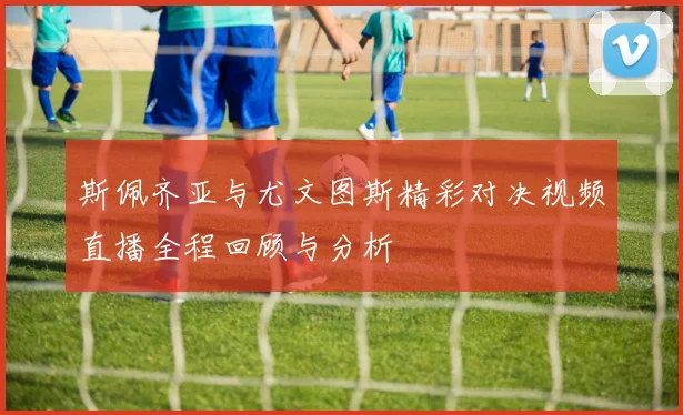 斯佩齐亚与尤文图斯精彩对决视频直播全程回顾与分析