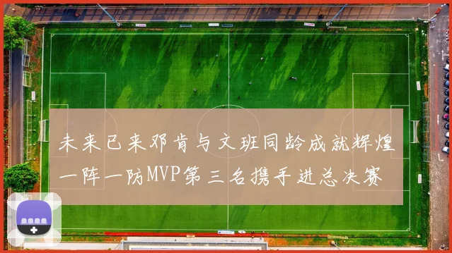 未来已来邓肯与文班同龄成就辉煌一阵一防MVP第三名携手进总决赛