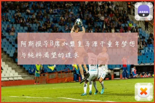 阿斯报导B席加盟皇马源于童年梦想与纯粹渴望的追求
