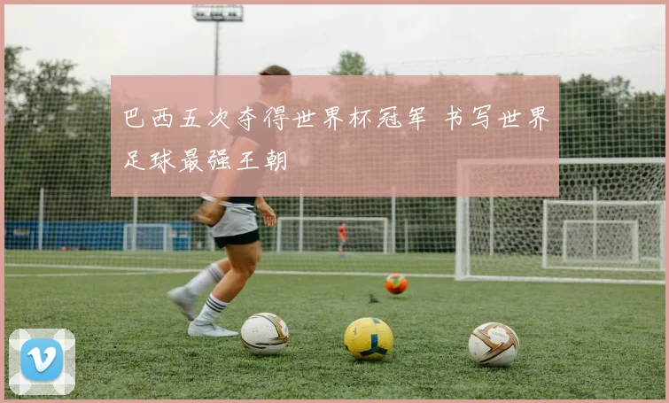 巴西五次夺得世界杯冠军 书写世界足球最强王朝
