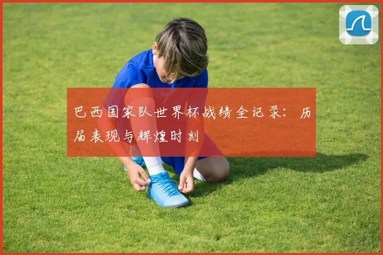 巴西国家队世界杯战绩全记录：历届表现与辉煌时刻