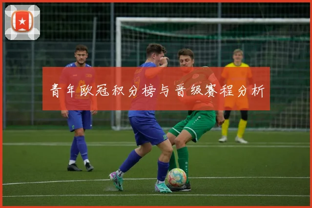 青年欧冠积分榜与晋级赛程分析