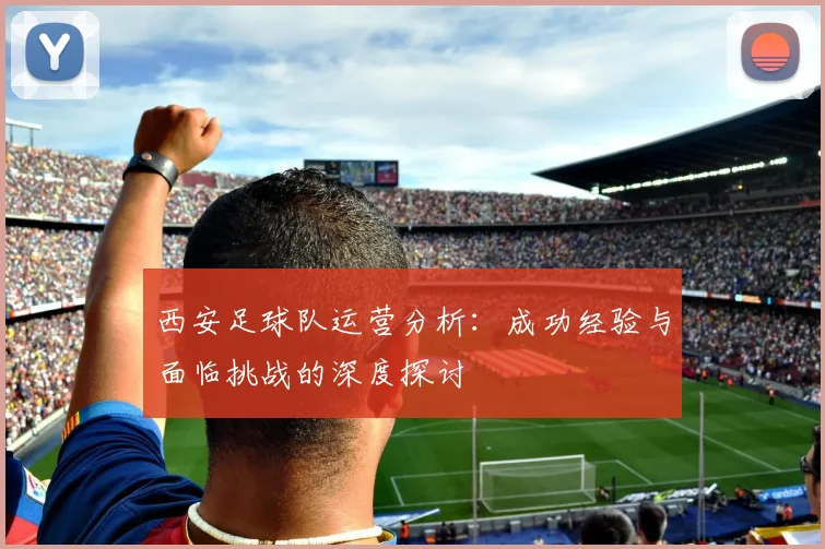 西安足球队运营分析：成功经验与面临挑战的深度探讨