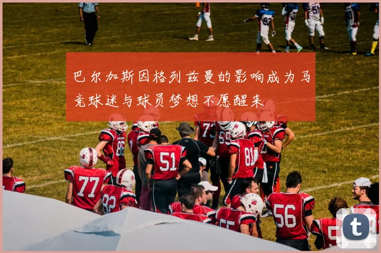 巴尔加斯因格列兹曼的影响成为马竞球迷与球员梦想不愿醒来